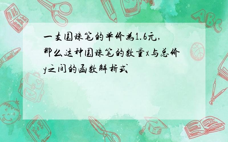 一支圆珠笔的单价为1.6元,那么这种圆珠笔的数量x与总价y之间的函数解析式