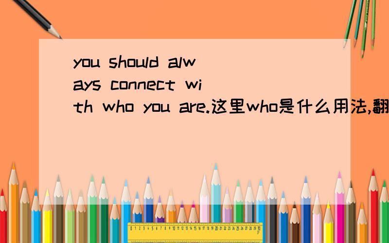 you should always connect with who you are.这里who是什么用法,翻译一下