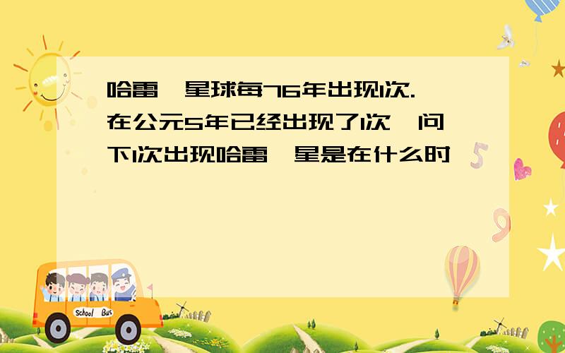 哈雷彗星球每76年出现1次.在公元5年已经出现了1次,问下1次出现哈雷彗星是在什么时