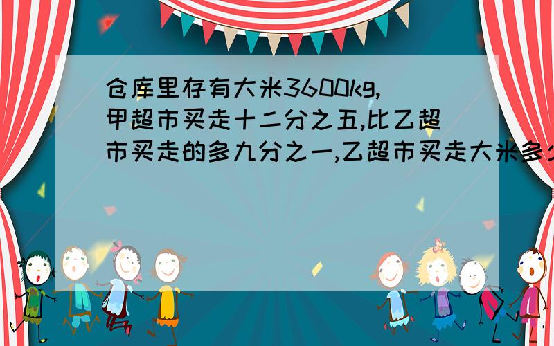 仓库里存有大米3600kg,甲超市买走十二分之五,比乙超市买走的多九分之一,乙超市买走大米多少kg