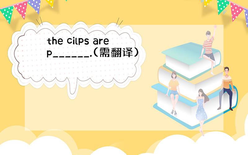 the cilps are p______.(需翻译)