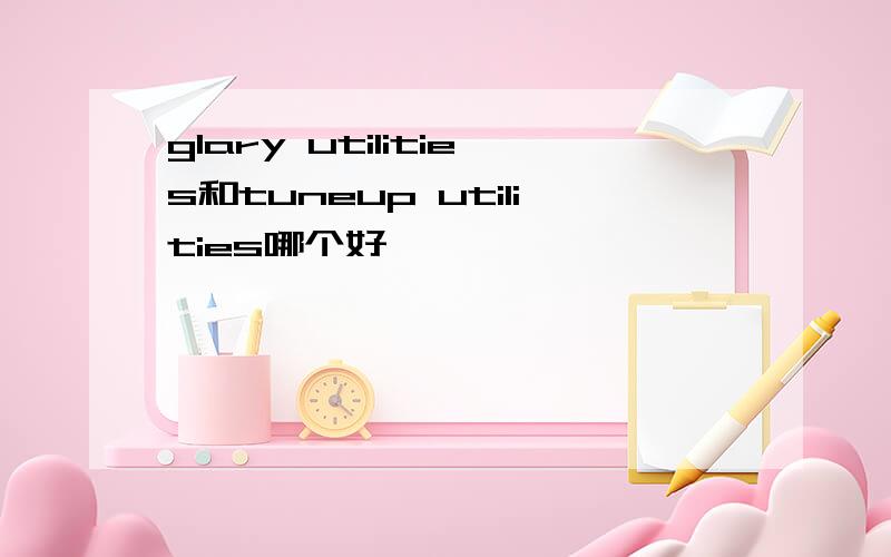 glary utilities和tuneup utilities哪个好