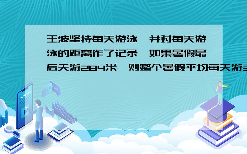 王波坚持每天游泳,并对每天游泳的距离作了记录,如果暑假最后天游284米,则整个暑假平均每天游395米,如果最后一天游36