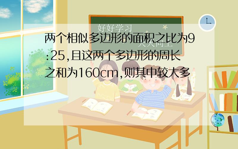 两个相似多边形的面积之比为9:25,且这两个多边形的周长之和为160cm,则其中较大多