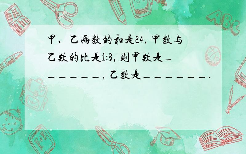 甲、乙两数的和是24，甲数与乙数的比是1：3，则甲数是______，乙数是______．