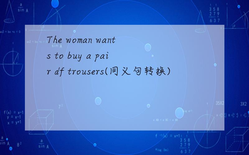 The woman wants to buy a pair df trousers(同义句转换)