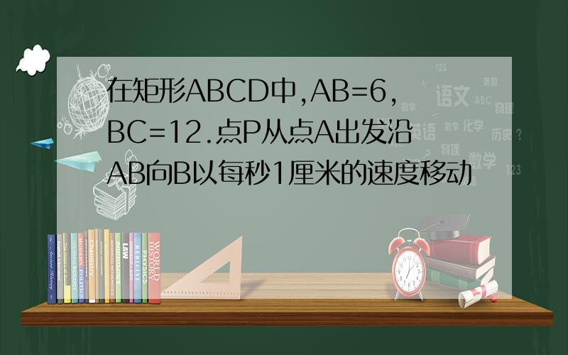 在矩形ABCD中,AB=6,BC=12.点P从点A出发沿AB向B以每秒1厘米的速度移动