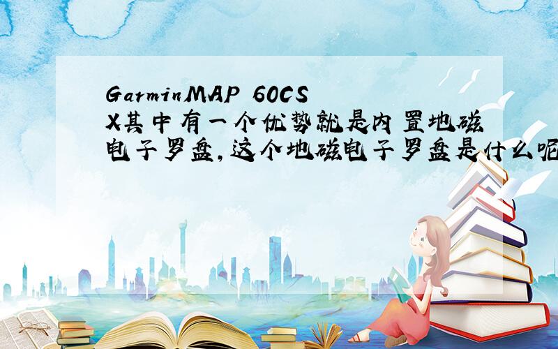 GarminMAP 60CSX其中有一个优势就是内置地磁电子罗盘,这个地磁电子罗盘是什么呢,它比其它的优势是哪些呢?