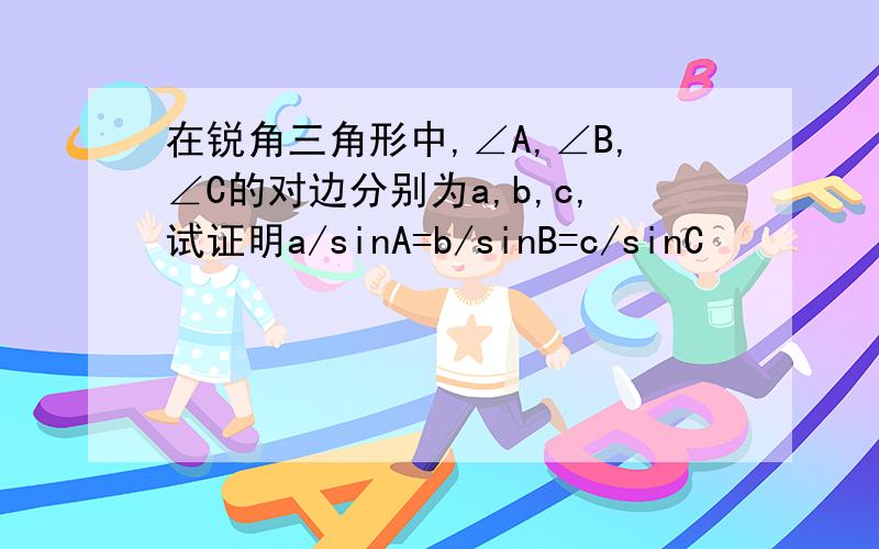 在锐角三角形中,∠A,∠B,∠C的对边分别为a,b,c,试证明a/sinA=b/sinB=c/sinC