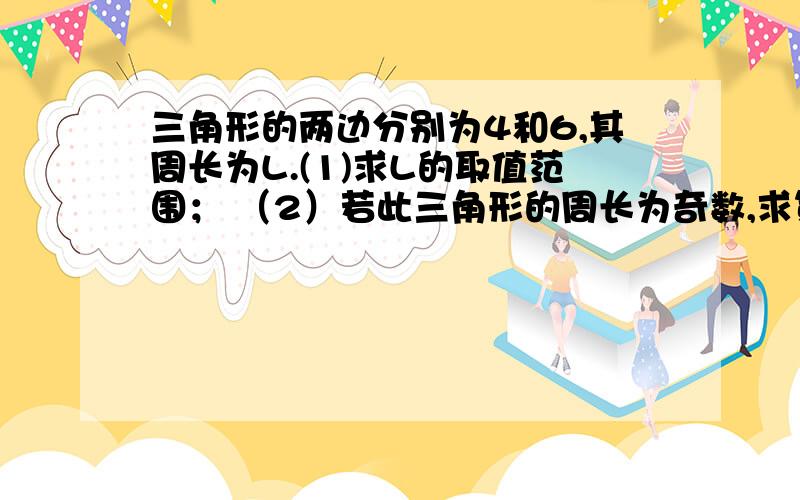 三角形的两边分别为4和6,其周长为L.(1)求L的取值范围； （2）若此三角形的周长为奇数,求第三边的长.