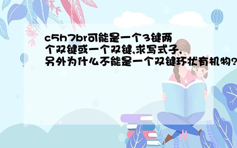 c5h7br可能是一个3键两个双键或一个双键,求写式子,另外为什么不能是一个双键环状有机物?