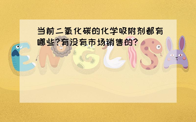 当前二氧化碳的化学吸附剂都有哪些?有没有市场销售的?