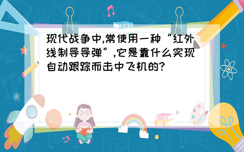 现代战争中,常使用一种“红外线制导导弹”,它是靠什么实现自动跟踪而击中飞机的?