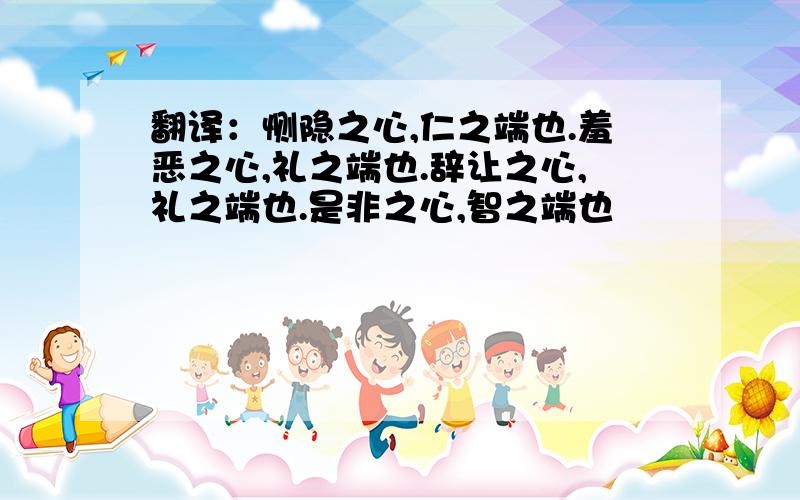 翻译：恻隐之心,仁之端也.羞恶之心,礼之端也.辞让之心,礼之端也.是非之心,智之端也