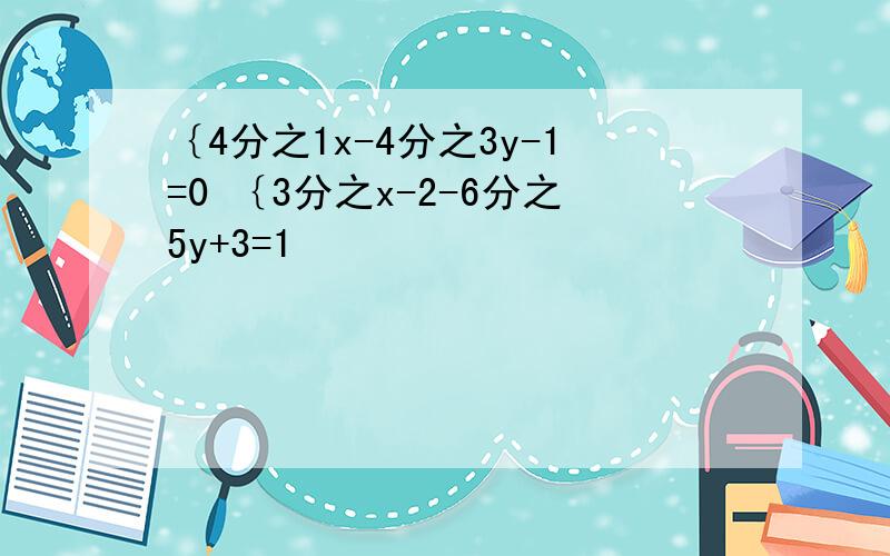 ｛4分之1x-4分之3y-1=0 ｛3分之x-2-6分之5y+3=1