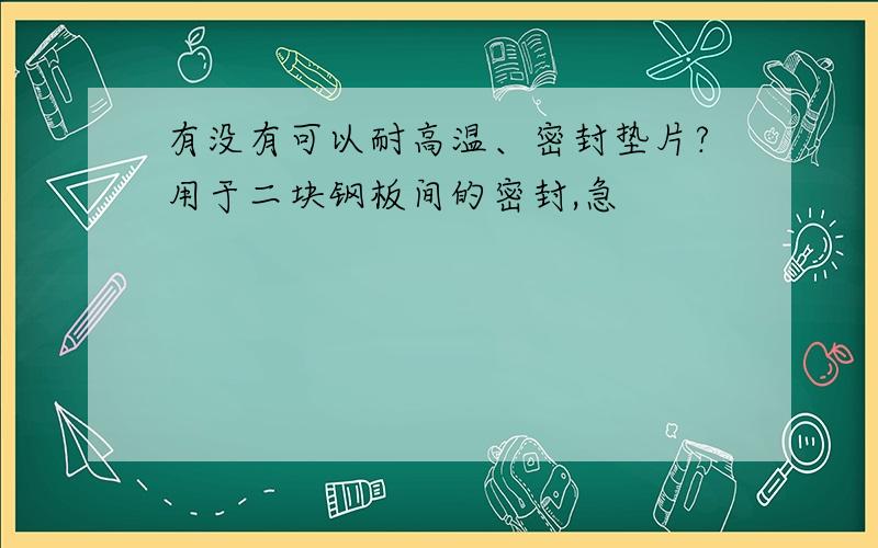 有没有可以耐高温、密封垫片?用于二块钢板间的密封,急