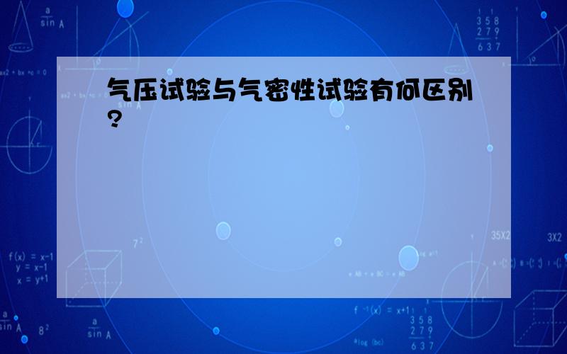 气压试验与气密性试验有何区别?