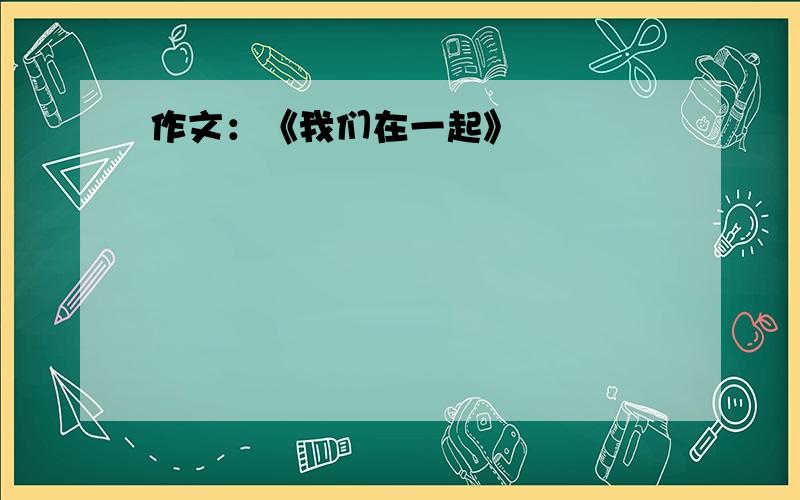 作文：《我们在一起》