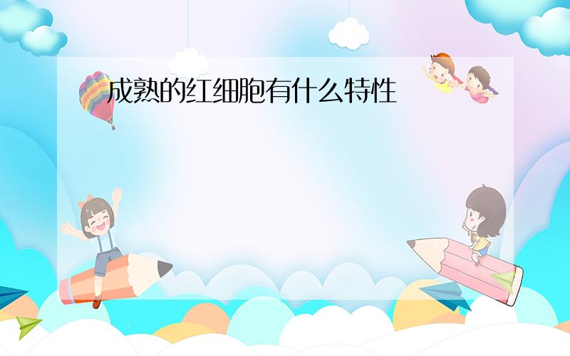 成熟的红细胞有什么特性