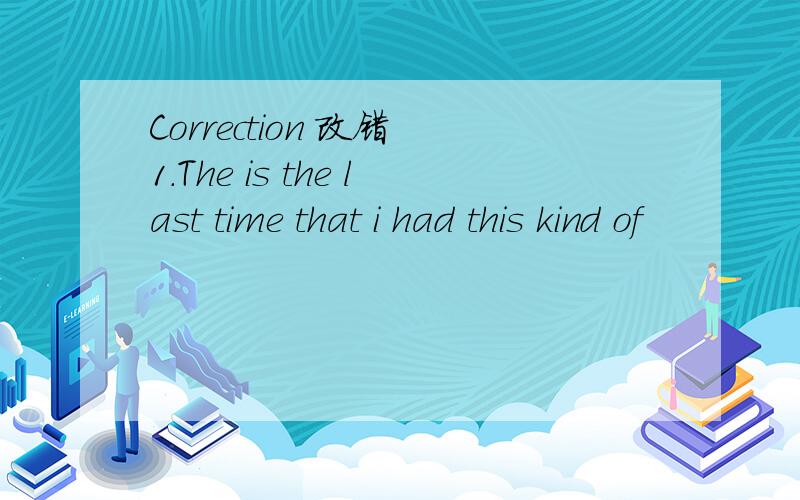 Correction 改错 1.The is the last time that i had this kind of