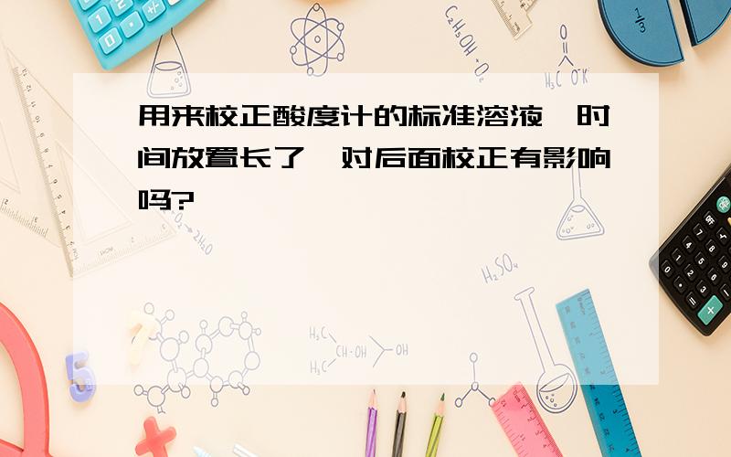 用来校正酸度计的标准溶液,时间放置长了,对后面校正有影响吗?