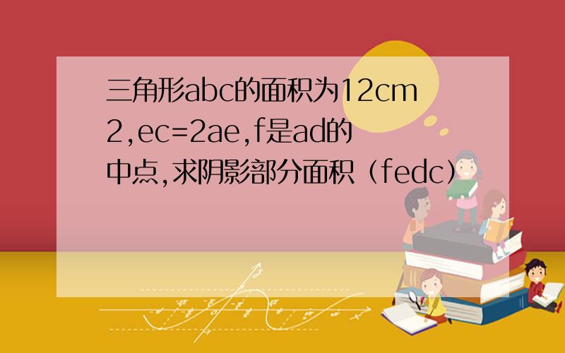 三角形abc的面积为12cm2,ec=2ae,f是ad的中点,求阴影部分面积（fedc）