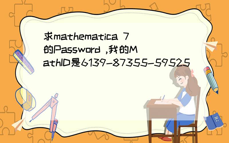 求mathematica 7的Password ,我的MathID是6139-87355-59525