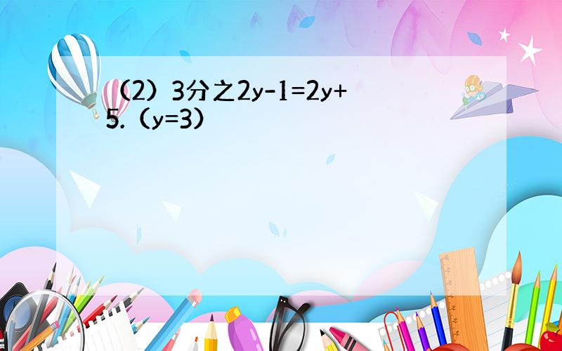 （2）3分之2y-1=2y+5.（y=3）