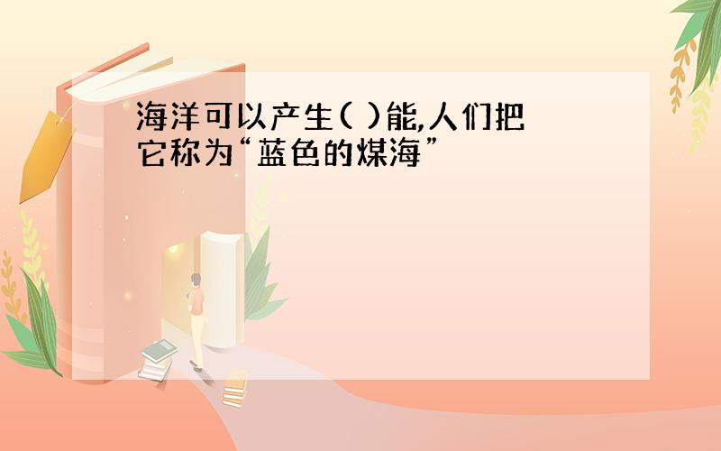 海洋可以产生( )能,人们把它称为“蓝色的煤海”