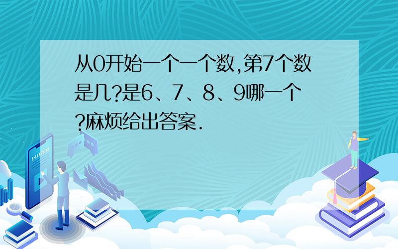 从0开始一个一个数,第7个数是几?是6、7、8、9哪一个?麻烦给出答案.