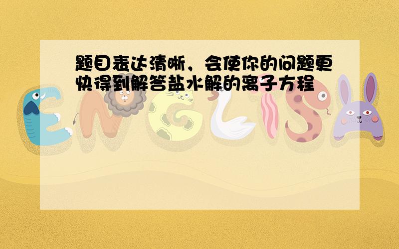 题目表达清晰，会使你的问题更快得到解答盐水解的离子方程