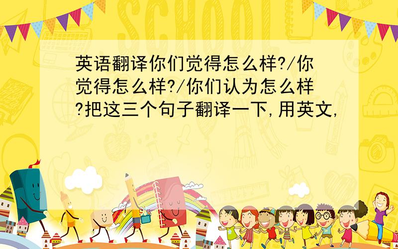 英语翻译你们觉得怎么样?/你觉得怎么样?/你们认为怎么样?把这三个句子翻译一下,用英文,