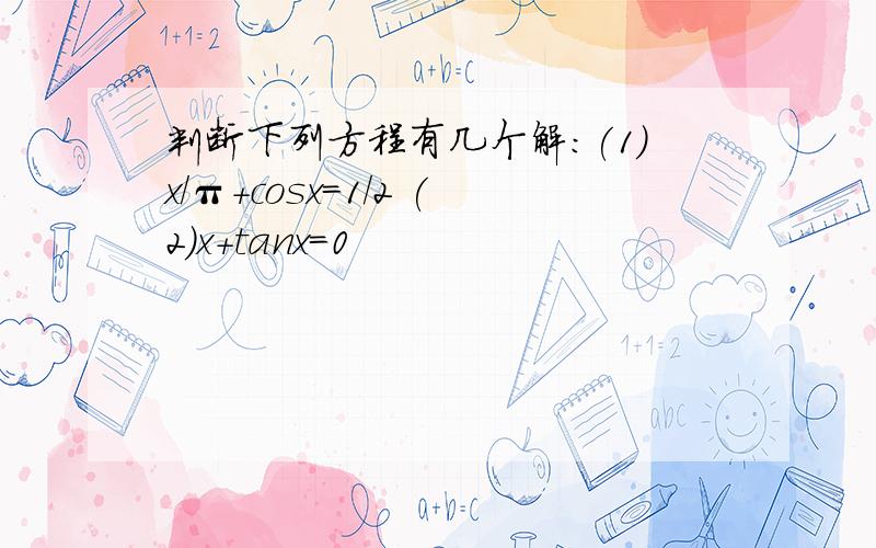 判断下列方程有几个解：(1)x/π+cosx=1/2 (2)x+tanx=0