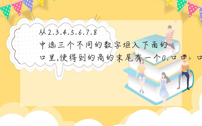 从2.3.4.5.6.7.8中选三个不同的数字垣入下面的口里,使得到的商的末尾有一个0.口口÷口