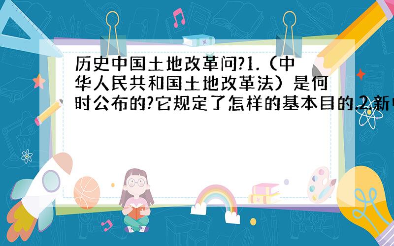 历史中国土地改革问?1.（中华人民共和国土地改革法）是何时公布的?它规定了怎样的基本目的.2.新中国土地改革从何时开始的