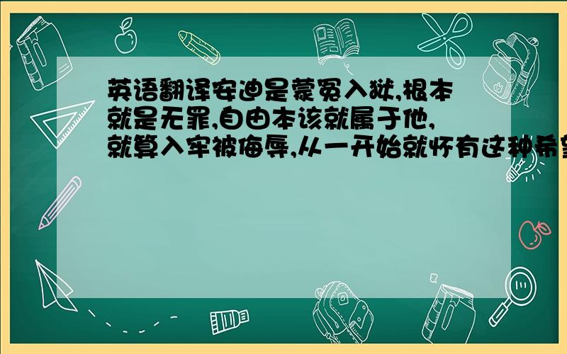 英语翻译安迪是蒙冤入狱,根本就是无罪,自由本该就属于他,就算入牢被侮辱,从一开始就怀有这种希望,把这些希望变成细微的行动