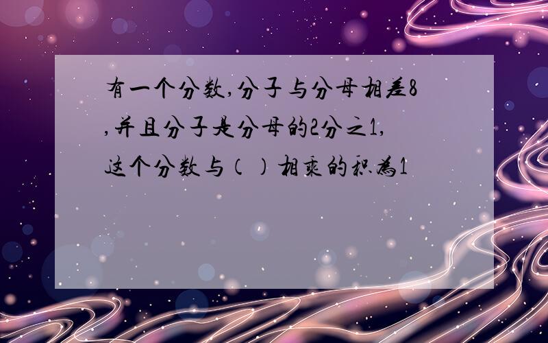 有一个分数,分子与分母相差8,并且分子是分母的2分之1,这个分数与（）相乘的积为1