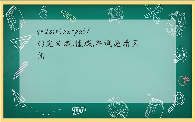 y=2sin(3x-pai/6)定义域,值域,单调递增区间