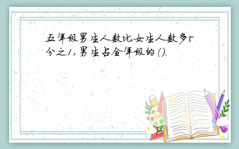 五年级男生人数比女生人数多5分之1,男生占全年级的（）.