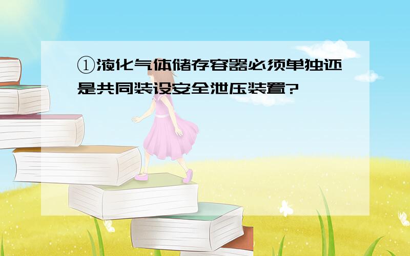 ①液化气体储存容器必须单独还是共同装设安全泄压装置?