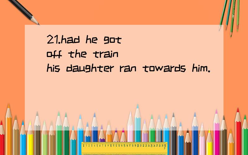 21.had he got off the train his daughter ran towards him.