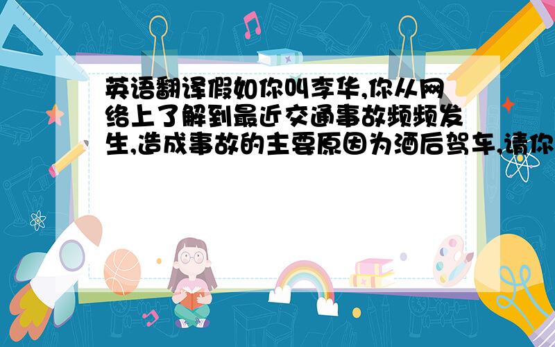 英语翻译假如你叫李华,你从网络上了解到最近交通事故频频发生,造成事故的主要原因为酒后驾车,请你写一篇短文,奉劝司机朋友要