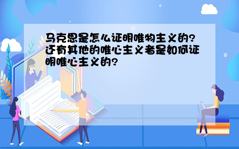 马克思是怎么证明唯物主义的?还有其他的唯心主义者是如何证明唯心主义的?