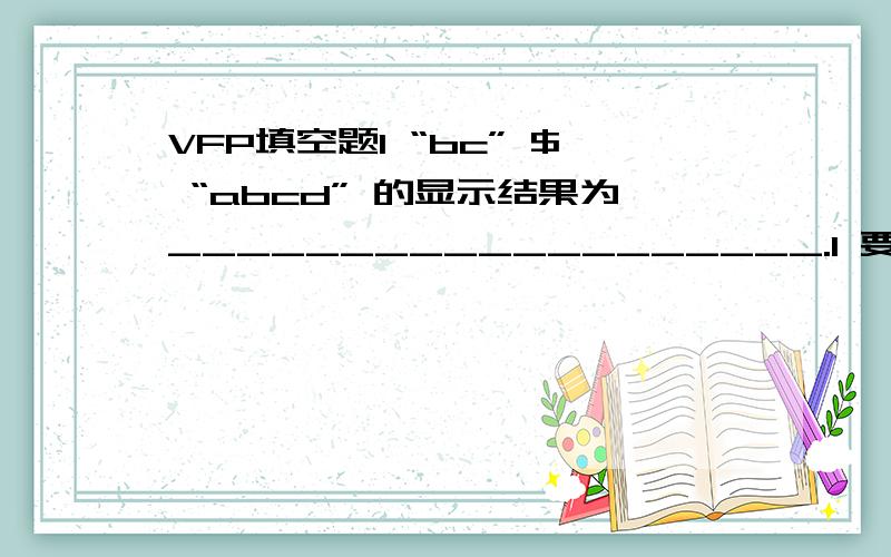 VFP填空题l “bc” $ “abcd” 的显示结果为___________________.l 要想使一个编辑框Ed