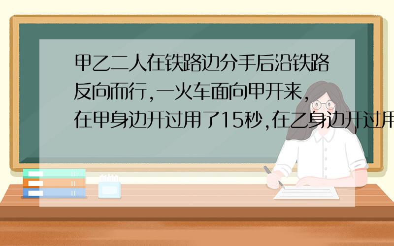 甲乙二人在铁路边分手后沿铁路反向而行,一火车面向甲开来,在甲身边开过用了15秒,在乙身边开过用了17秒...