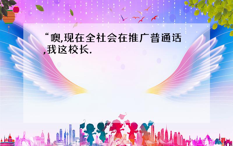 “噢,现在全社会在推广普通话,我这校长.