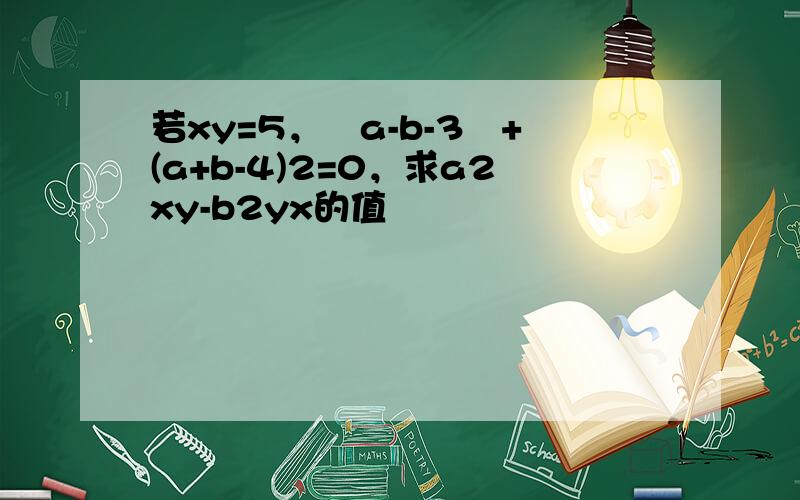 若xy=5，½a-b-3½+(a+b-4)2=0，求a2xy-b2yx的值