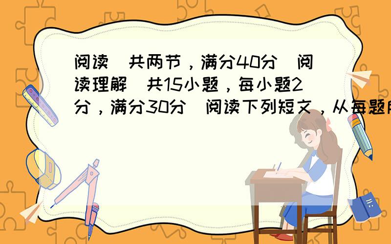 阅读（共两节，满分40分）阅读理解（共15小题，每小题2分，满分30分）阅读下列短文，从每题所给的A , B , C ,