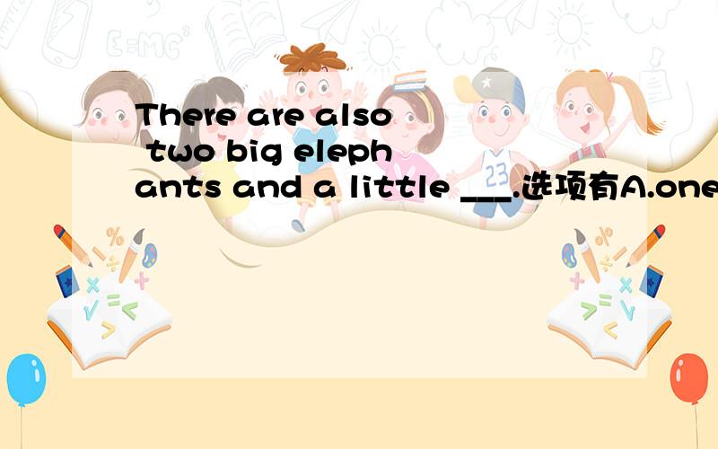 There are also two big elephants and a little ___.选项有A.one B