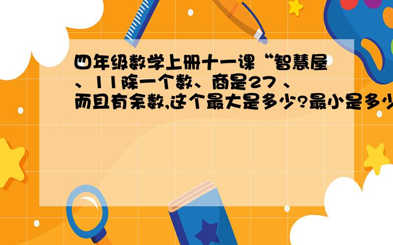 四年级数学上册十一课“智慧屋、11除一个数、商是27 、而且有余数,这个最大是多少?最小是多少?